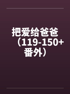 把爱给爸爸(119-150+番外) 把爱给爸爸(119-150+番外)