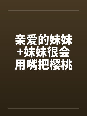 亲爱的妹妹+妹妹很会用嘴把樱桃梗打结 亲爱的妹妹+妹妹很会用嘴把樱桃梗打结