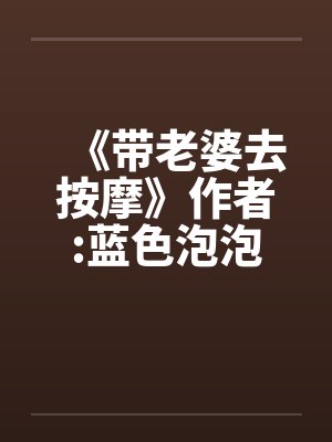 《带老婆去按摩》作者:蓝色泡泡 《带老婆去按摩》作者:蓝色泡泡
