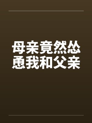 母亲竟然怂恿我和父亲 母亲竟然怂恿我和父亲
