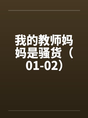 我的教师妈妈是骚货(01-02) 我的教师妈妈是骚货(01-02)