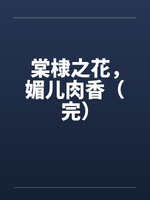 棠棣之花,媚儿肉香(完) 棠棣之花,媚儿肉香(完)