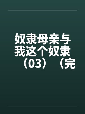 奴隶母亲与我这个奴隶(03)(完) 奴隶母亲与我这个奴隶(03)(完)