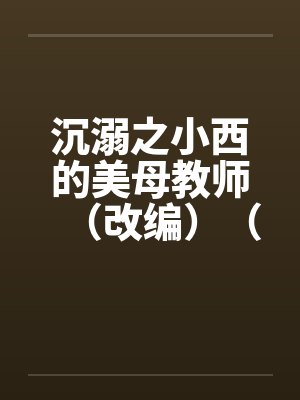 沉溺之小西的美母教师(改编)(30-37) 沉溺之小西的美母教师(改编)(30-37)
