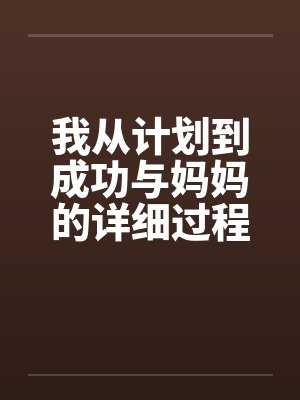 我从计划到成功与妈妈的详细过程(完) 我从计划到成功与妈妈的详细过程(完)