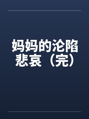 妈妈的沦陷悲哀(完) 妈妈的沦陷悲哀(完)