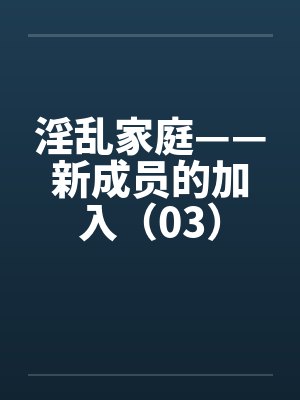 淫乱家庭——新成员的加入(03) 淫乱家庭——新成员的加入(03)