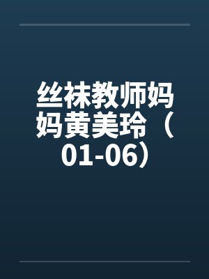 丝袜教师妈妈黄美玲(01-06) 丝袜教师妈妈黄美玲(01-06)