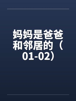 妈妈是爸爸和邻居的(01-02) 妈妈是爸爸和邻居的(01-02)