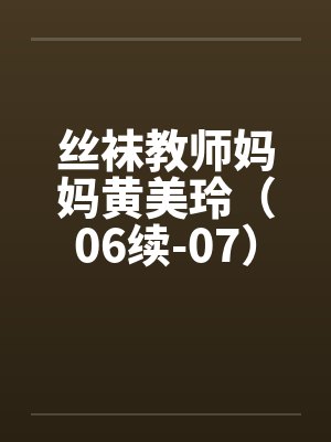 丝袜教师妈妈黄美玲(06续-07) 丝袜教师妈妈黄美玲(06续-07)
