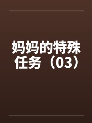 妈妈的特殊任务(03) 妈妈的特殊任务(03)