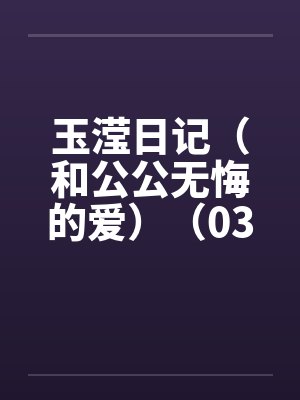 玉滢日记(和公公无悔的爱)(03-04) 玉滢日记(和公公无悔的爱)(03-04)