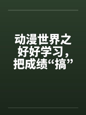 动漫世界之好好学习,把成绩“搞”上去(01) 动漫世界之好好学习,把成绩“搞”上去(01)