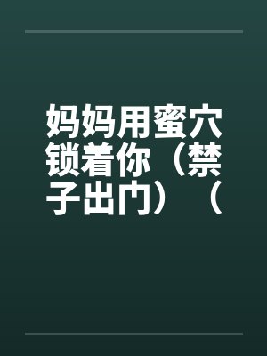 妈妈用蜜穴锁着你(禁子出门)(01-03) 妈妈用蜜穴锁着你(禁子出门)(01-03)