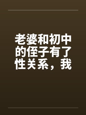 老婆和初中的侄子有了性关系,我不想回家 老婆和初中的侄子有了性关系,我不想回家
