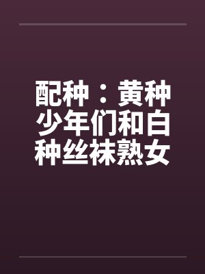 配种:黄种少年们和白种丝袜熟女们-番外(汉朝小少爷与罗马贵族夫人狂热交配)(02) 配种:黄种少年们和白种丝袜熟女们-番外(汉朝小少爷与罗马贵族夫人狂热交配)(02)