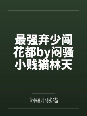 最强弃少闯花都by闷骚小贱猫林天