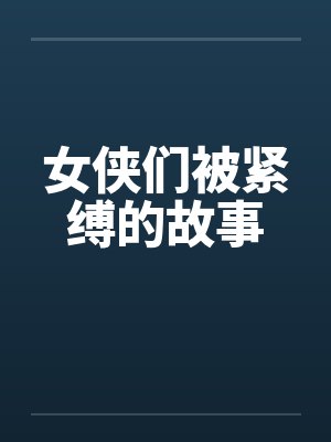 女侠们被紧缚的故事 女侠们被紧缚的故事