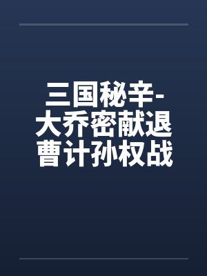 三国秘辛-大乔密献退曹计孙权战前大练兵 三国秘辛-大乔密献退曹计孙权战前大练兵