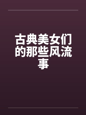 古典美女们的那些风流事 古典美女们的那些风流事