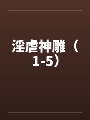 淫虐神雕(1-5) 淫虐神雕(1-5)
