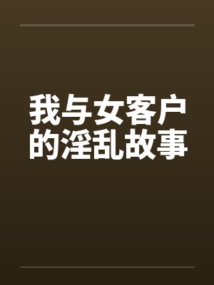 我与女客户的淫乱故事 我与女客户的淫乱故事