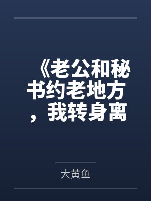 《老公和秘书约老地方,我转身离婚》 《老公和秘书约老地方,我转身离婚》