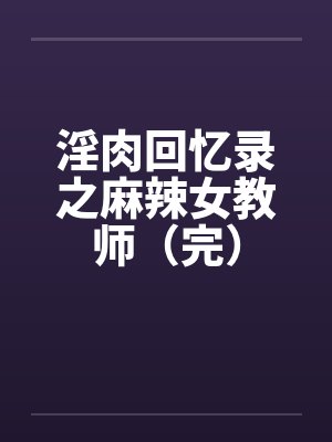 淫肉回忆录之麻辣女教师（完）