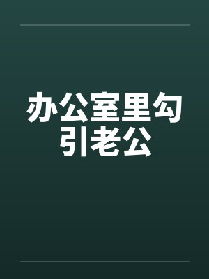 办公室里勾引老公 办公室里勾引老公