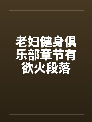 老妇健身俱乐部章节有欲火段落 老妇健身俱乐部章节有欲火段落