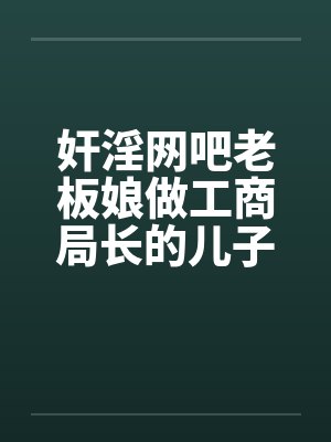 奸淫网吧老板娘做工商局长的儿子真好淫荡少妇杨燕珍 奸淫网吧老板娘做工商局长的儿子真好淫荡少妇杨燕珍