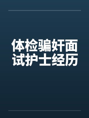 体检骗奸面试护士经历 体检骗奸面试护士经历