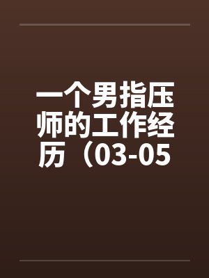 一个男指压师的工作经历(03-05) 一个男指压师的工作经历(03-05)