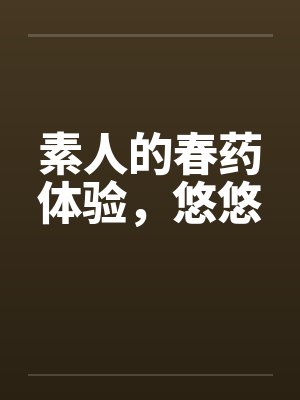 素人的春药体验,悠悠 素人的春药体验,悠悠