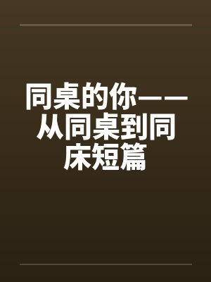 同桌的你——从同桌到同床短篇 同桌的你——从同桌到同床短篇