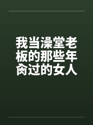 我当澡堂老板的那些年肏过的女人们(完) 我当澡堂老板的那些年肏过的女人们(完)