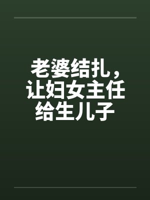 老婆结扎,让妇女主任给生儿子 老婆结扎,让妇女主任给生儿子