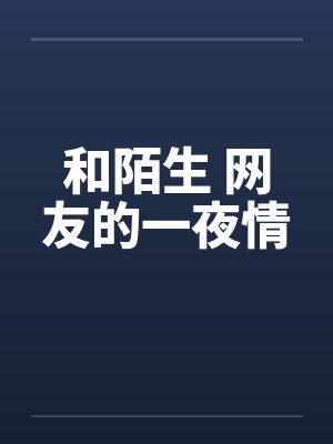 和陌生 网友的一夜情 和陌生 网友的一夜情