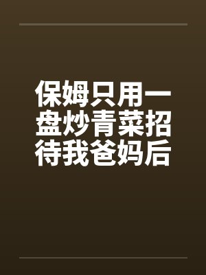 保姆只用一盘炒青菜招待我爸妈后，悔疯了