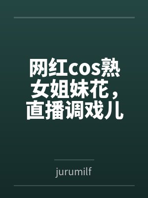 网红cos熟女姐妹花，直播调戏儿子（外甥）的正太同学，意外发现正太拥有巨根，性指导正太后被巨根肏成生