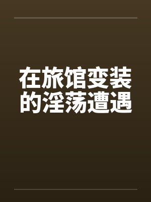 在旅馆变装的淫荡遭遇