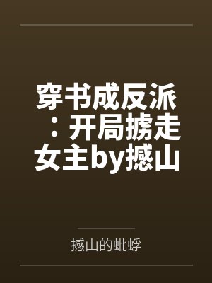 穿书成反派：开局掳走女主by撼山的蚍蜉笔趣阁无弹窗