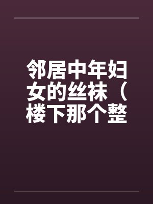 邻居中年妇女的丝袜(楼下那个整天穿丝袜的老徐娘) 邻居中年妇女的丝袜(楼下那个整天穿丝袜的老徐娘)