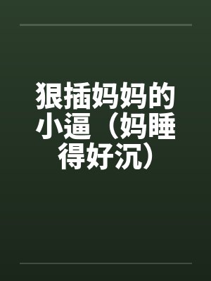 狠插妈妈的小逼(妈睡得好沉) 狠插妈妈的小逼(妈睡得好沉)