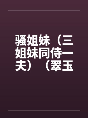 骚姐妹(三姐妹同侍一夫)(翠玉和春魂) 骚姐妹(三姐妹同侍一夫)(翠玉和春魂)