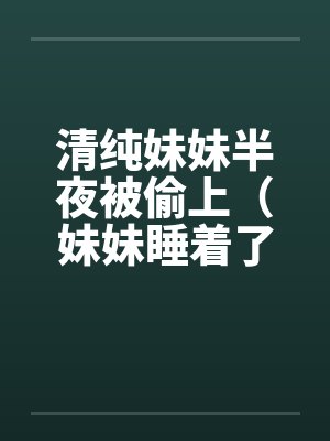 清纯妹妹半夜被偷上(妹妹睡着了) 清纯妹妹半夜被偷上(妹妹睡着了)