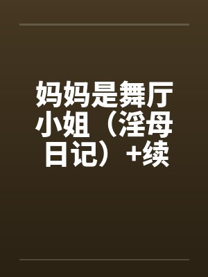 妈妈是舞厅小姐(淫母日记)+续 妈妈是舞厅小姐(淫母日记)+续