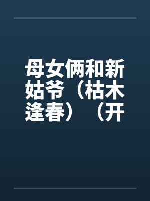 母女俩和新姑爷(枯木逢春)(开垦丈母娘的屁眼) 母女俩和新姑爷(枯木逢春)(开垦丈母娘的屁眼)