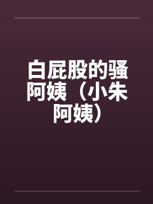 白屁股的骚阿姨(小朱阿姨) 白屁股的骚阿姨(小朱阿姨)