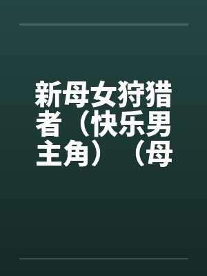 新母女狩猎者(快乐男主角)(母女终结者)(图文) 新母女狩猎者(快乐男主角)(母女终结者)(图文)